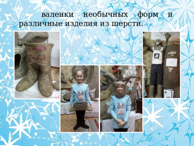  валенки необычных форм и различные изделия из шерсти. 