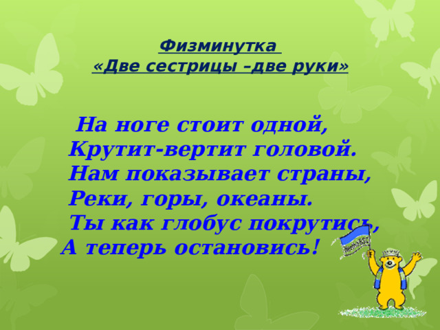 Физминутка  «Две сестрицы –две руки»  На ноге стоит одной,    Крутит-вертит головой.    Нам показывает страны,    Реки, горы, океаны.    Ты как глобус покрутись,  А теперь остановись! 