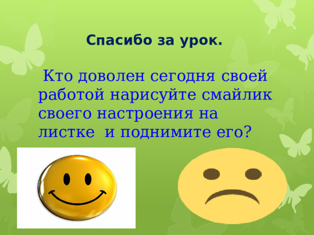 Спасибо за урок.  Кто доволен сегодня своей работой нарисуйте смайлик своего настроения на листке и поднимите его? 
