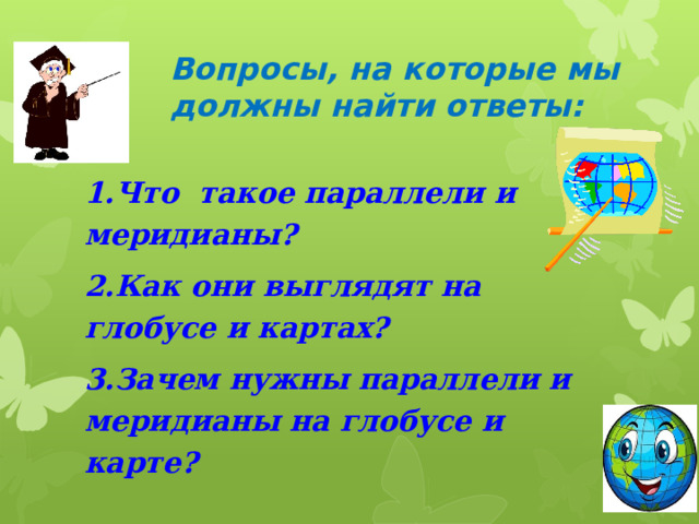 Вопросы, на которые мы должны найти ответы: 1.Что такое параллели и меридианы? 2.Как они выглядят на глобусе и картах? 3.Зачем нужны параллели и меридианы на глобусе и карте? 