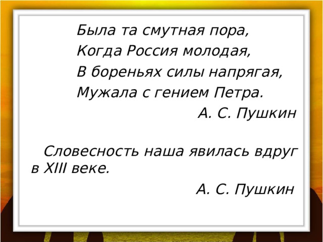 Была та смутная пора, Когда Россия молодая, В бореньях силы напрягая, Мужала с гением Петра. А. С. Пушкин  Словесность наша явилась вдруг в XIII веке. А. С. Пушкин  