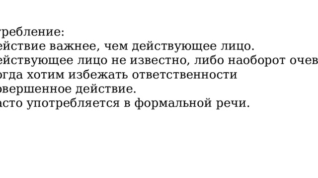 Употребление:  Действие важнее, чем действующее лицо.  Действующее лицо не известно, либо наоборот очевидно.  Когда хотим избежать ответственности за совершенное действие. 4. Часто употребляется в формальной речи. 