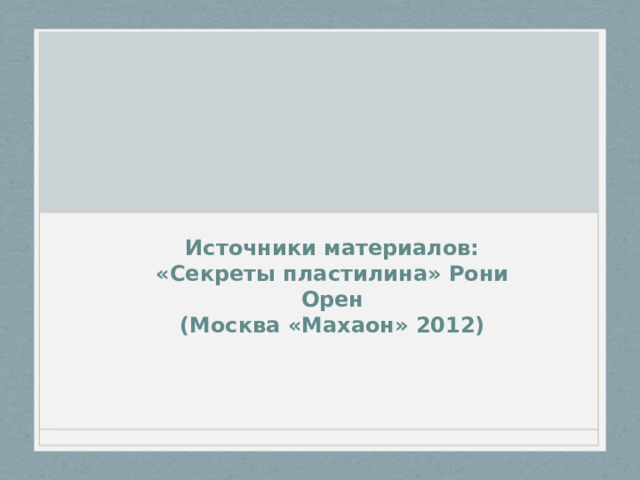Источники материалов:  «Секреты пластилина» Рони Орен  (Москва «Махаон» 2012)   