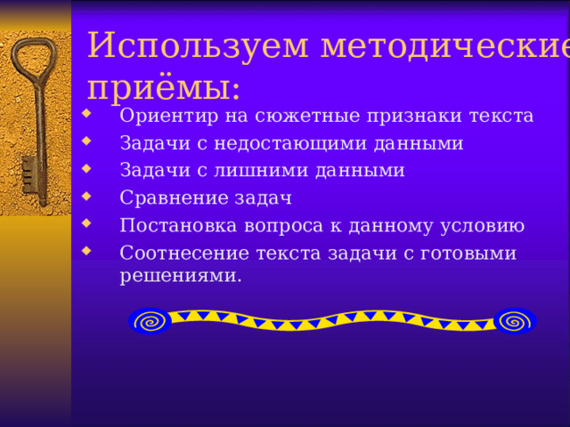 Используем методические  приёмы: Ориентир на сюжетные признаки текста Задачи с недостающими данными Задачи с лишними данными Сравнение задач Постановка вопроса к данному условию Соотнесение текста задачи с готовыми решениями. 