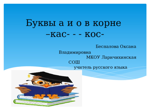 Буквы а и о в корне  –кас- - - кос-   Беспалова Оксана Владимировна  МКОУ Ларичихинская СОШ  учитель русского языка 