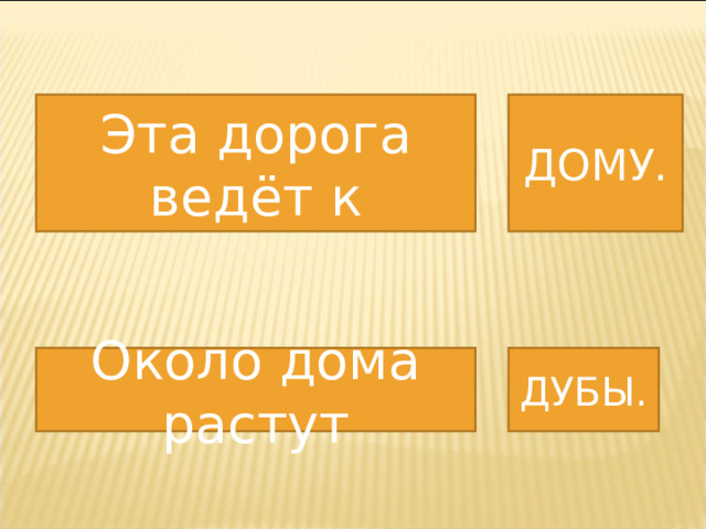 Эта дорога ведёт к ДОМУ. Около дома растут ДУБЫ. 