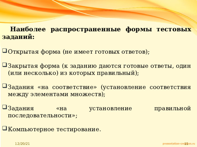 Наиболее распространенные формы тестовых заданий:  Открытая форма (не имеет готовых ответов); Закрытая форма (к заданию даются готовые ответы, один (или несколько) из которых правильный); Задания «на соответствие» (установление соответствия между элементами множеств); Задания «на установление правильной последовательности»; Компьютерное тестирование. 