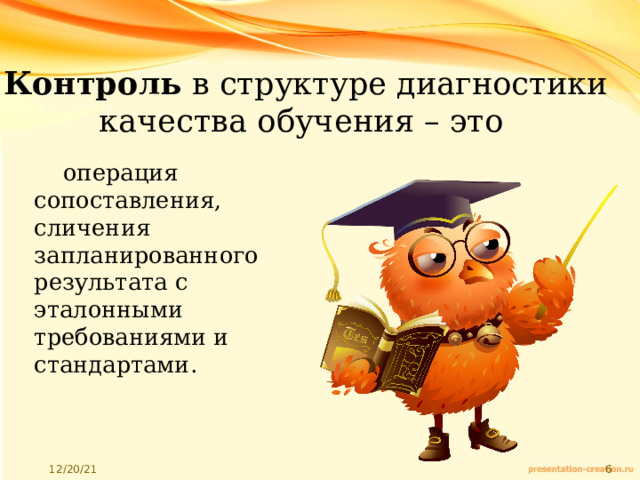 Контроль в структуре диагностики качества обучения – это операция сопоставления, сличения запланированного результата с эталонными требованиями и стандартами. 