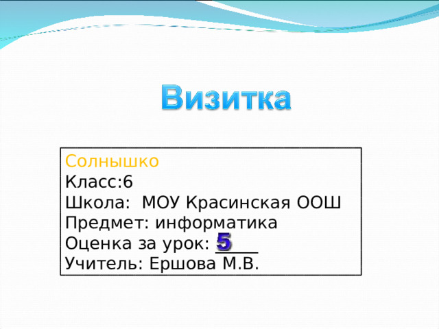 Солнышко Класс:6 Школа: МОУ Красинская ООШ Предмет: информатика Оценка за урок: _____ Учитель: Ершова М.В. 