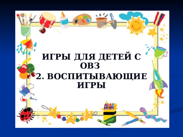 ИГРЫ ДЛЯ ДЕТЕЙ С ОВЗ 2. ВОСПИТЫВАЮЩИЕ ИГРЫ 
