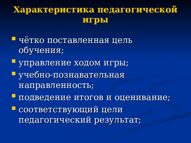 Характеристика педагогической игры чётко поставленная цель обучения; управление ходом игры; учебно-познавательная направленность; подведение итогов и оценивание; соответствующий цели педагогический результат; 