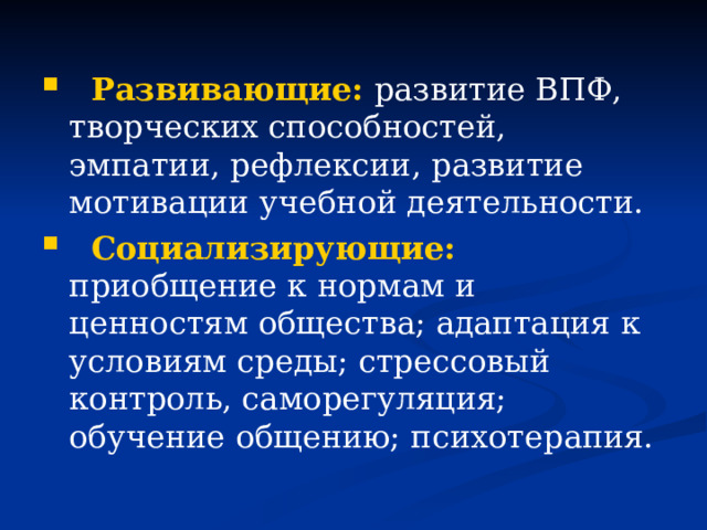  Развивающие: развитие ВПФ, творческих способностей, эмпатии, рефлексии, развитие мотивации учебной деятельности.  Социализирующие: приобщение к нормам и ценностям общества; адаптация к условиям среды; стрессовый контроль, саморегуляция; обучение общению; психотерапия.  