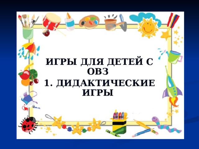 ИГРЫ ДЛЯ ДЕТЕЙ С ОВЗ 1. ДИДАКТИЧЕСКИЕ ИГРЫ 