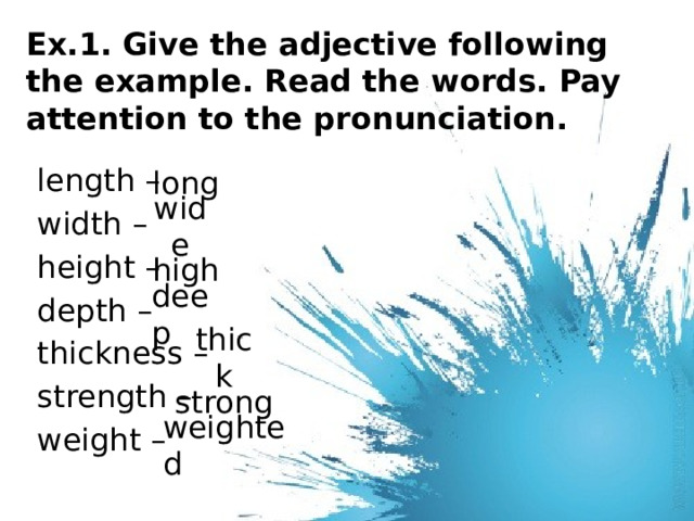 Ex.1. Give the adjective following the example. Read the words. Pay attention to the pronunciation. length – width – height – depth – thickness – strength – weight – long wide high deep thick strong weighted 