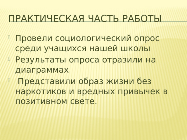 Практическая часть работы Провели социологический опрос среди учащихся нашей школы Результаты опроса отразили на диаграммах  Представили образ жизни без наркотиков и вредных привычек в позитивном свете. 