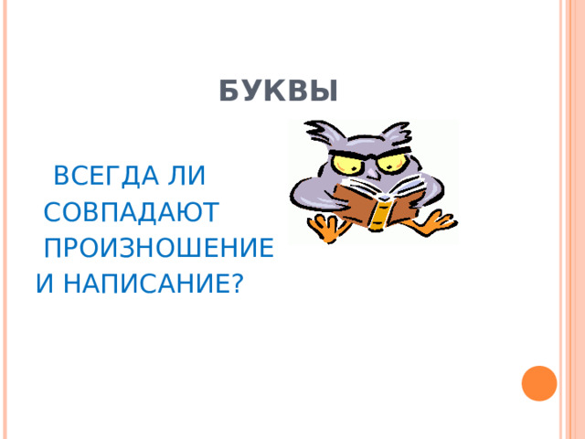     БУКВЫ  ВСЕГДА ЛИ  СОВПАДАЮТ  ПРОИЗНОШЕНИЕ И НАПИСАНИЕ? 
