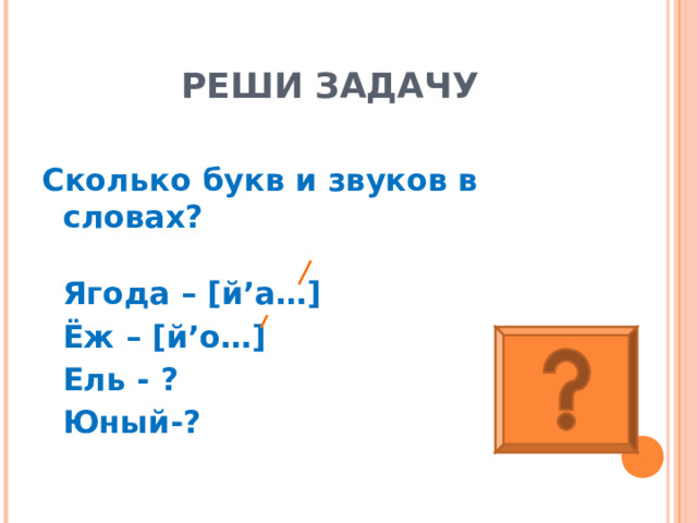   РЕШИ ЗАДАЧУ Сколько букв и звуков в словах?  Ягода – [ й ’ а… ]  Ёж – [ й ’ о… ]  Ель - ?  Юный-?   
