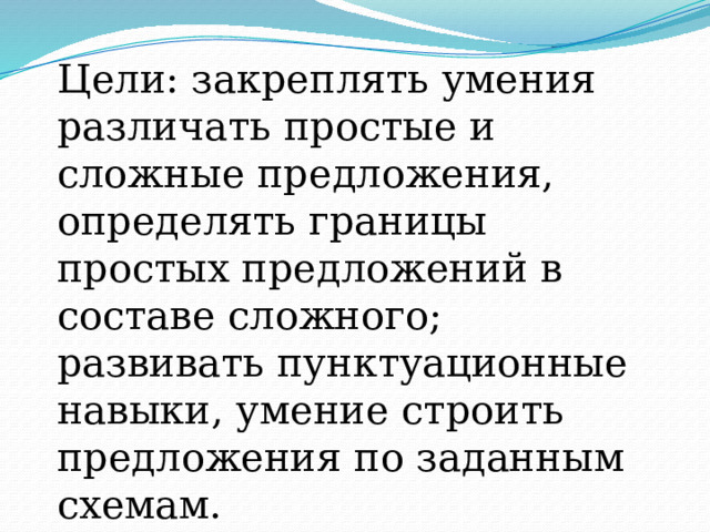 Цели: закреплять умения различать простые и сложные предложения, определять границы простых предложений в составе сложного; развивать пунктуационные навыки, умение строить предложения по заданным схемам. 