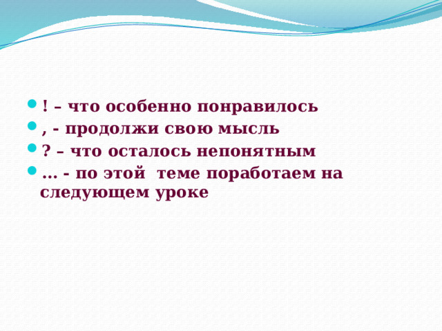 ! – что особенно понравилось , - продолжи свою мысль ? – что осталось непонятным … - по этой теме поработаем на следующем уроке  