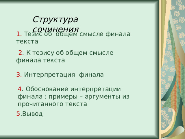 Структура сочинения 1. Тезис об общем смысле финала текста  2 . К тезису об общем смысле финала текста 3. Интерпретация финала 4 . Обоснование интерпретации финала : примеры – аргументы из прочитанного текста 5 .Вывод 