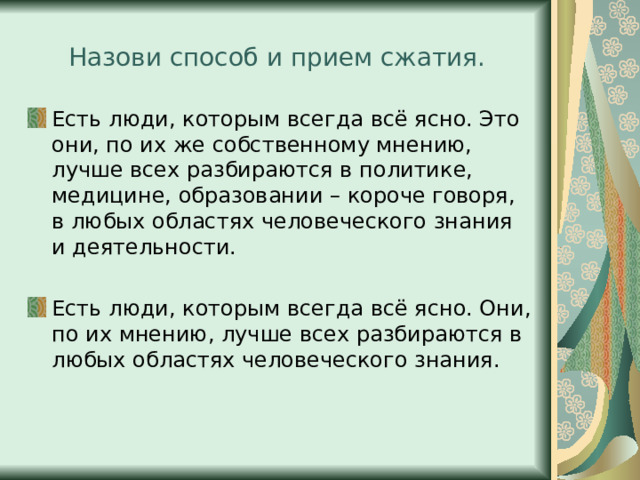 Назови способ и прием сжатия. Есть люди, которым всегда всё ясно. Это они, по их же собственному мнению, лучше всех разбираются в политике, медицине, образовании – короче говоря, в любых областях человеческого знания и деятельности.  Есть люди, которым всегда всё ясно. Они, по их мнению, лучше всех разбираются в любых областях человеческого знания. 
