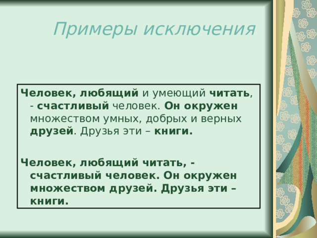 Примеры исключения Человек, любящий и умеющий читать , - счастливый человек. Он окружен множеством умных, добрых и верных друзей . Друзья эти – книги.   Человек, любящий читать, - счастливый человек. Он окружен множеством друзей. Друзья эти – книги. 