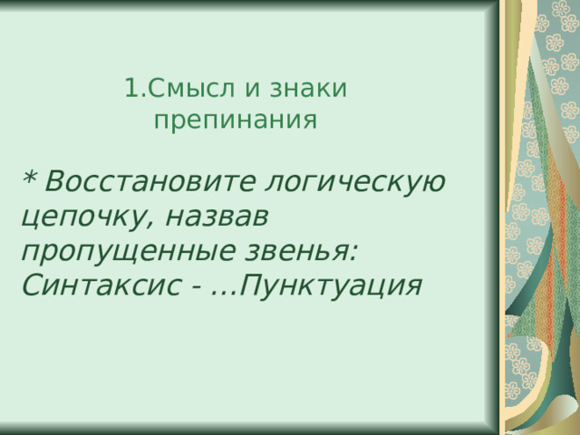 1.Смысл и знаки препинания * Восстановите логическую цепочку, назвав пропущенные звенья: Синтаксис - …Пунктуация 
