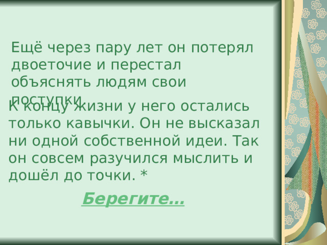 Ещё через пару лет он потерял двоеточие и перестал объяснять людям свои поступки. К концу жизни у него остались только кавычки. Он не высказал ни одной собственной идеи. Так он совсем разучился мыслить и дошёл до точки. * Берегите… 