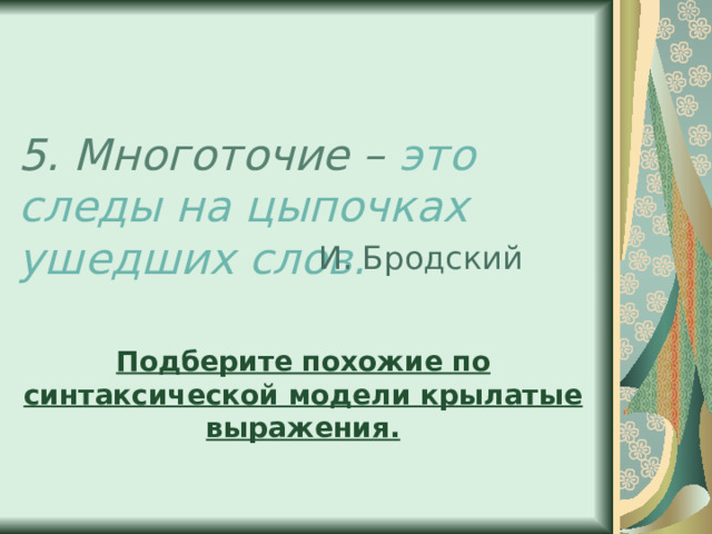 5. Многоточие – это следы на цыпочках ушедших слов. И. Бродский Подберите похожие по синтаксической модели крылатые выражения. 