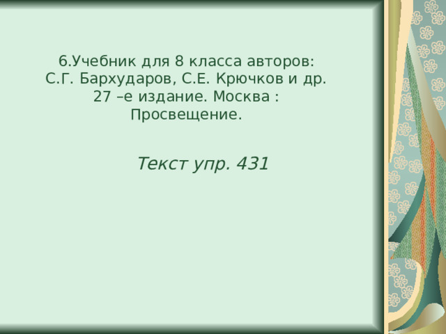 6.Учебник для 8 класса авторов: С.Г. Бархударов, С.Е. Крючков и др. 27 –е издание. Москва : Просвещение. Текст упр. 431 