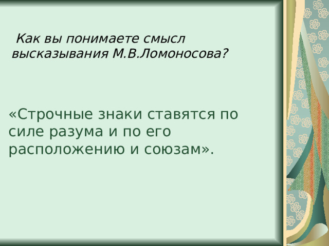  Как вы понимаете смысл высказывания М.В.Ломоносова? «Строчные знаки ставятся по силе разума и по его расположению и союзам». 
