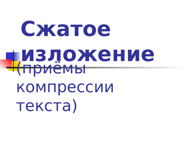 Сжатое изложение  (приёмы компрессии текста) 