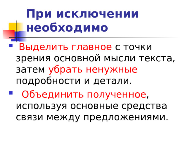 При исключении необходимо  Выделить главное с точки зрения основной мысли текста, затем убрать ненужные подробности и детали.  Объединить полученное , используя основные средства связи между предложениями. 