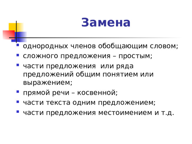 Замена однородных членов обобщающим словом; сложного предложения – простым; части предложения или ряда предложений общим понятием или выражением; прямой речи – косвенной; части текста одним предложением; части предложения местоимением и т.д. 