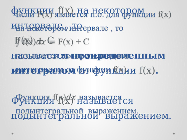 Если F(x) является п.о. для функции f(x)  на некотором интервале , то  F(x) + C  называется неопределенным интегралом от функции f(x) .   Функция f(x) называется подынтегральной  выражением.   