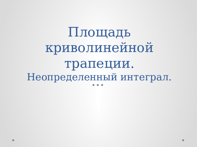 Площадь криволинейной трапеции.  Неопределенный интеграл. 