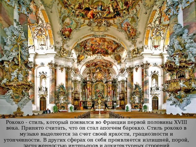 Рококо - стиль, который появился во Франции первой половины XVIII века. Принято считать, что он стал апогеем барокко. Стиль рококо в музыке выделяется за счет своей яркости, грациозности и утонченности. В других сферах он себя проявляется излишней, порой, загруженностью интерьеров и архитектурных строений 