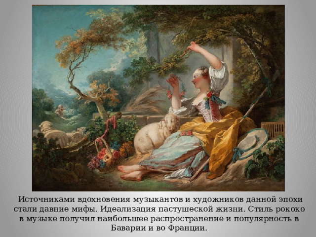  Источниками вдохновения музыкантов и художников данной эпохи стали давние мифы. Идеализация пастушеской жизни. Стиль рококо в музыке получил наибольшее распространение и популярность в Баварии и во Франции. 