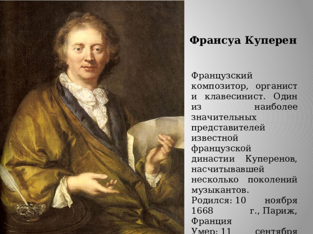 Франсуа Куперен Французский композитор, органист и клавесинист. Один из наиболее значительных представителей известной французской династии Куперенов, насчитывавшей несколько поколений музыкантов. Родился: 10 ноября 1668 г., Париж, Франция Умер: 11 сентября 1733 г. (64 года), Париж, Франция 