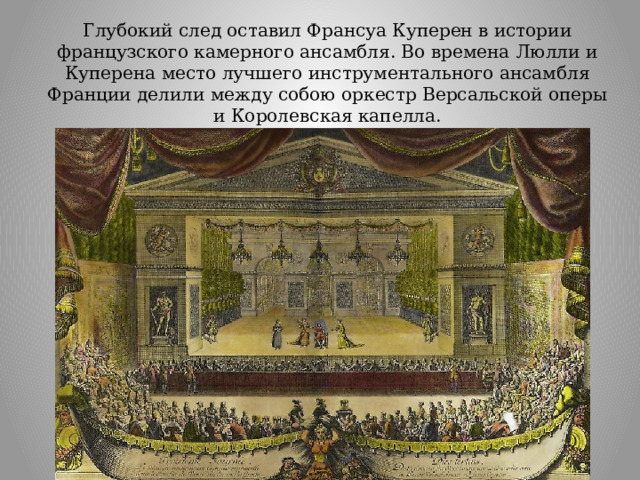 Глубокий след оставил Франсуа Куперен в истории французского камерного ансамбля. Во времена Люлли и Куперена место лучшего инструментального ансамбля Франции делили между собою оркестр Версальской оперы и Королевская капелла. Версальской оперы  