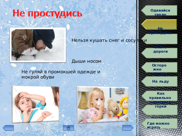 О д ев айся  т е п ло Не  простудись Нельзя  кушать  снег  и сосульки Возле  дороги Дыши  носом Гололёд Ос т ор о жно сосульки! Не  гуляй  в  промокшей  одежде и мокрой обуви На  льду Как правильно  к а т а т ь с я  с  г орки Играем  в  снежки Г д е  м о жно  и г рать 