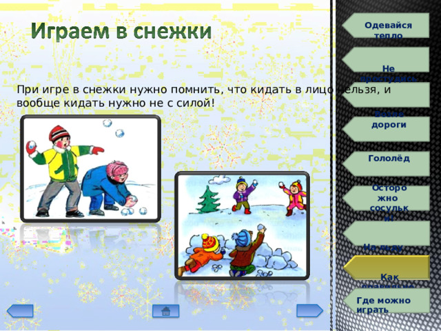 О д ев айся  т е п ло Не  простудись При  игре в  снежки  нужно  помнить,  что  кидать  в лицо нельзя, и вообще  кидать нужно не  с силой! Возле  дороги Гололёд Ос т ор о жно сосульки! На  льду Как правильно  к а т а т ь с я  с  г орки Играем  в  снежки Г д е  м о жно  и г рать 