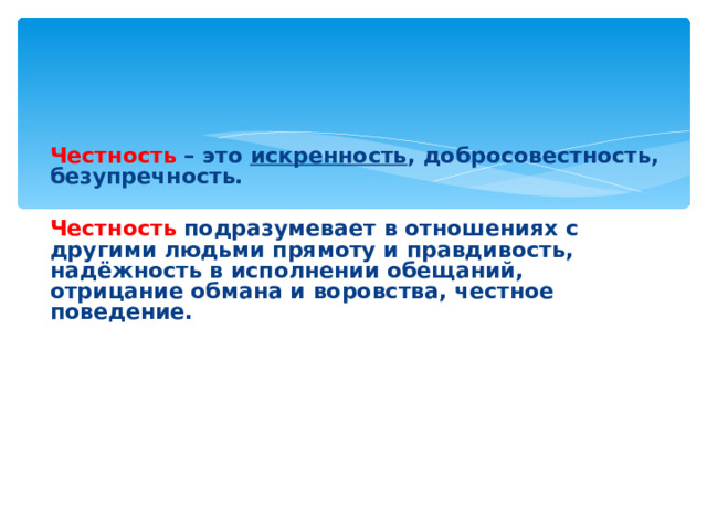 Честность – это искренность , добросовестность, безупречность.  Честность подразумевает в отношениях с другими людьми прямоту и правдивость, надёжность в исполнении обещаний, отрицание обмана и воровства, честное поведение.       