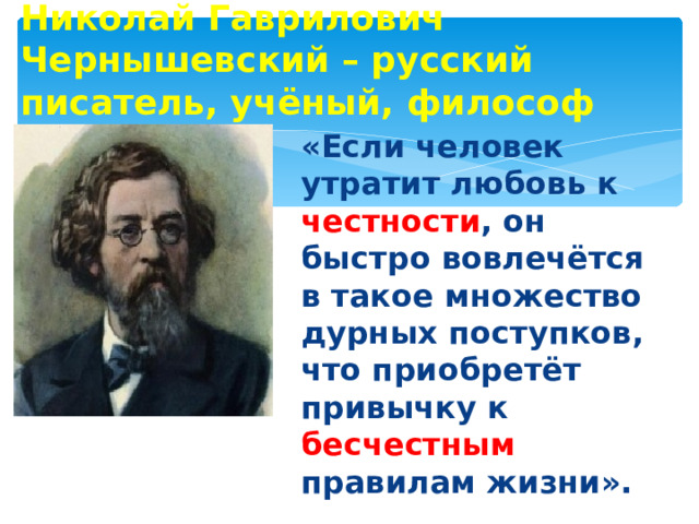 Николай Гаврилович Чернышевский – русский писатель, учёный, философ «Если человек утратит любовь к честности , он быстро вовлечётся в такое множество дурных поступков, что приобретёт привычку к бесчестным правилам жизни».  