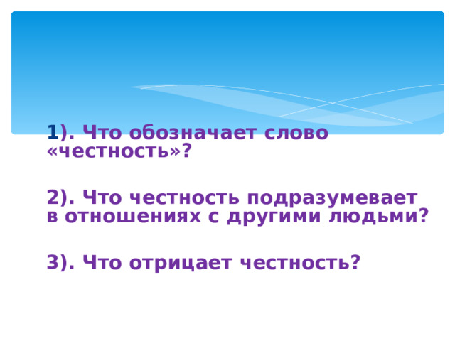 1 ). Что обозначает слово «честность»?  2). Что честность подразумевает в отношениях с другими людьми?  3). Что отрицает честность?   