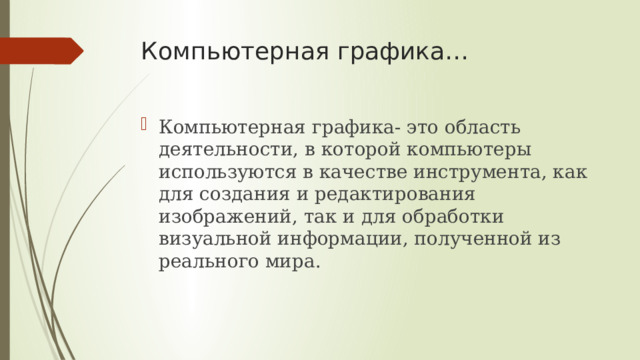 Компьютерная графика… Компьютерная графика- это область деятельности, в которой компьютеры используются в качестве инструмента, как для создания и редактирования изображений, так и для обработки визуальной информации, полученной из реального мира. 