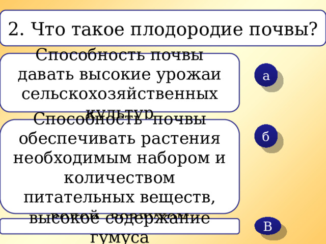 В 2. Что такое плодородие почвы? Способность почвы давать высокие урожаи сельскохозяйственных культур а Способность почвы обеспечивать растения необходимым набором и количеством питательных веществ, водой, воздухом б высокое содержание гумуса 
