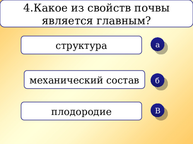 4.Какое из свойств почвы является главным? структура а механический состав б плодородие В 
