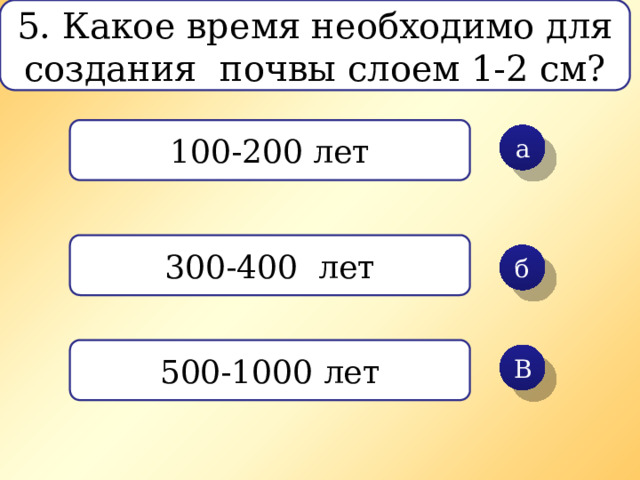 5. Какое время необходимо для создания почвы слоем 1-2 см? 100-200 лет а 300-400 лет б 500-1000 лет В 