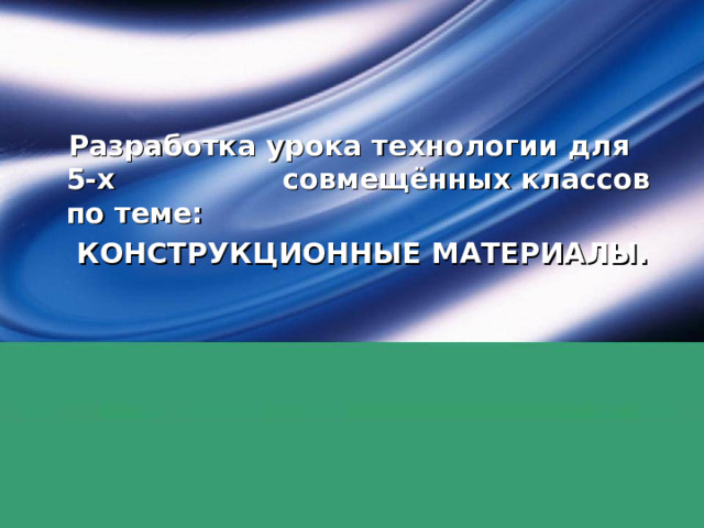  Разработка урока технологии для 5-х совмещённых классов по теме:  КОНСТРУКЦИОННЫЕ МАТЕРИАЛЫ.  